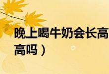 晚上喝牛奶會(huì)長高嗎22歲（晚上喝牛奶會(huì)長高嗎）