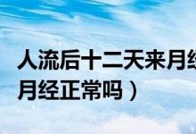 人流后十二天來(lái)月經(jīng)正常嗎（人流后十二天來(lái)月經(jīng)正常嗎）
