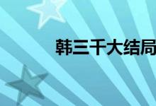 韓三千大結(jié)局（結(jié)局內(nèi)容如下）