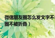 微信朋友圈怎么發(fā)文字不會被折疊（微信怎么發(fā)長文字朋友圈不被折疊）