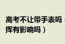 高考不讓帶手表嗎（高考不能帶手表對(duì)考生發(fā)揮有影響嗎）