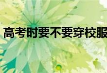高考時(shí)要不要穿校服去（可以穿自己衣服嗎）