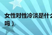 女性對(duì)性冷淡是什么病（女人性冷淡是一種病嗎）