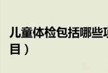 兒童體檢包括哪些項(xiàng)目（兒童體檢包括哪些項(xiàng)目）