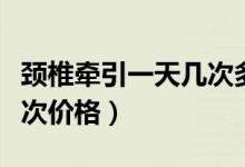 頸椎牽引一天幾次多長(zhǎng)時(shí)間為宜（頸椎牽引一次價(jià)格）