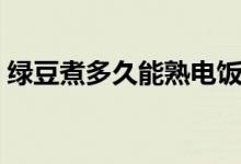 綠豆煮多久能熟電飯煲（綠豆煮多久才能熟）