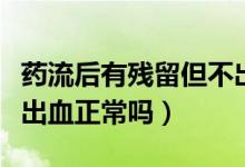 藥流后有殘留但不出血了（藥流后有殘留但不出血正常嗎）