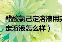 醋酸氯己定溶液用完需要清水洗嗎（醋酸氯己定溶液怎么樣）