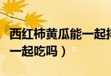 西紅柿黃瓜能一起拌沙拉醬嗎(西紅柿黃瓜能一起吃嗎)