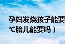 孕婦發(fā)燒孩子能要嗎（懷孕初期孕婦發(fā)燒38℃胎兒能要嗎）