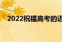 2022祝福高考的語句（高考簡(jiǎn)短祝福語）