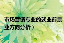 市場(chǎng)營(yíng)銷專業(yè)的就業(yè)前景（2022市場(chǎng)營(yíng)銷專業(yè)就業(yè)前景及就業(yè)方向分析）