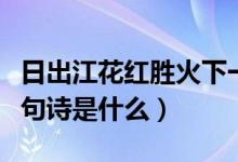 日出江花紅勝火下一句（日出江花紅勝火下一句詩(shī)是什么）