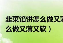 韭菜餡餅怎么做又薄又軟圖解法（韭菜餡餅怎么做又薄又軟）