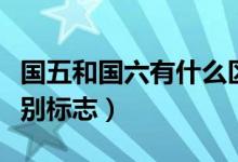 國(guó)五和國(guó)六有什么區(qū)別（國(guó)五和國(guó)六有什么區(qū)別標(biāo)志）