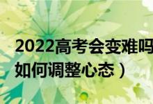 2022高考會(huì)變難嗎（2022高考第一門考差了如何調(diào)整心態(tài)）