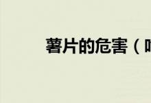 薯片的危害（吃薯片有什么害處）