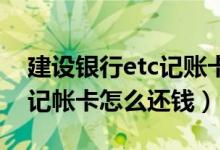 建設(shè)銀行etc記賬卡怎么激活（建設(shè)銀行ETC記帳卡怎么還錢）