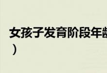 女孩子發(fā)育階段年齡（女孩發(fā)育的正常年齡段）