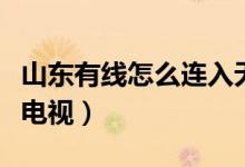 山東有線怎么連入無線網(wǎng)（山東有線怎么連接電視）