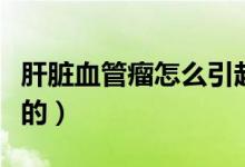 肝臟血管瘤怎么引起的（肝臟血管瘤怎么引起的）