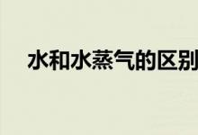 水和水蒸氣的區(qū)別(水和水蒸氣的比較)