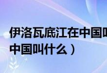 伊洛瓦底江在中國(guó)叫什么名字（伊洛瓦底江在中國(guó)叫什么）