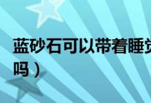 藍(lán)砂石可以帶著睡覺嗎（藍(lán)砂石可以戴著睡覺嗎）