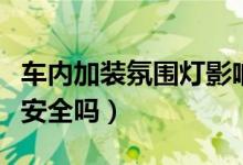 車內(nèi)加裝氛圍燈影響年檢嗎（車內(nèi)加裝氛圍燈安全嗎）