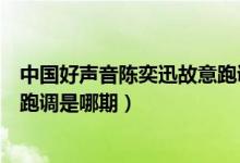 中國(guó)好聲音陳奕迅故意跑調(diào)第幾期（中國(guó)好聲音陳奕迅故意跑調(diào)是哪期）