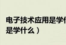 電子技術(shù)應(yīng)用是學(xué)什么專業(yè)的（電子技術(shù)應(yīng)用是學(xué)什么）