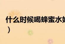 什么時(shí)候喝蜂蜜水好呢（什么時(shí)候喝蜂蜜水好）