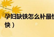 孕婦缺鐵怎么補最快后期（孕婦缺鐵怎么補最快）