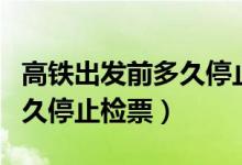 高鐵出發(fā)前多久停止網(wǎng)上售票（高鐵出發(fā)前多久停止檢票）