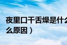 夜里口干舌燥是什么癥狀（夜里口干舌燥是什么原因）
