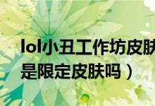 lol小丑工作坊皮膚怎么樣（LOL小丑工作坊是限定皮膚嗎）