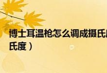 博士耳溫槍怎么調(diào)成攝氏度（博郎耳溫槍怎樣把華氏調(diào)成攝氏度）