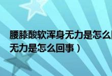 腰膝酸軟渾身無力是怎么回事?該吃什么藥?（腰膝酸軟渾身無力是怎么回事）