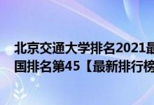 北京交通大學(xué)排名2021最新排名（2021年北京交通大學(xué)全國(guó)排名第45【最新排行榜】）
