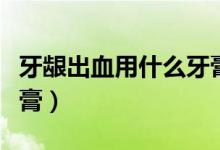 牙齦出血用什么牙膏適合（牙齦出血用什么牙膏）