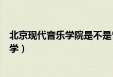 北京現(xiàn)代音樂學(xué)院是不是專科（北京現(xiàn)代音樂學(xué)院是不是大學(xué)）