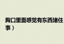 胸口里面感覺有東西堵?。ǜ杏X胸口有東西堵住了是怎么回事）