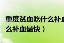 重度貧血吃什么補(bǔ)血最快通便（重度貧血吃什么補(bǔ)血最快）