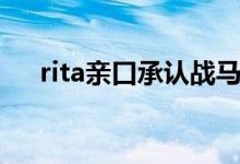 rita親口承認戰(zhàn)馬（rita喝戰(zhàn)馬什么梗）