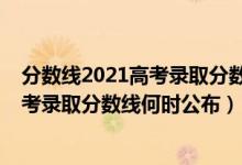 分數(shù)線2021高考錄取分數(shù)線什么時候公布（分數(shù)線2021高考錄取分數(shù)線何時公布）