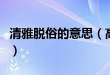 清雅脫俗的意思(高雅脫俗的意思是什么意思)