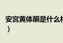 安宮黃體酮是什么樣的藥（安宮黃體酮是什么）