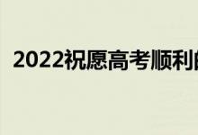 2022祝愿高考順利的說(shuō)說(shuō)（高考加油金句）