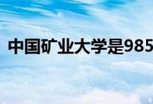 中國礦業(yè)大學是985還是211（有哪些專業(yè)）
