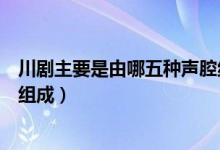 川劇主要是由哪五種聲腔組成的（川劇主要是由哪五種聲腔組成）